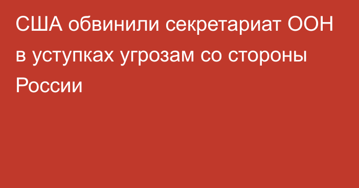 США обвинили секретариат ООН в уступках угрозам со стороны России