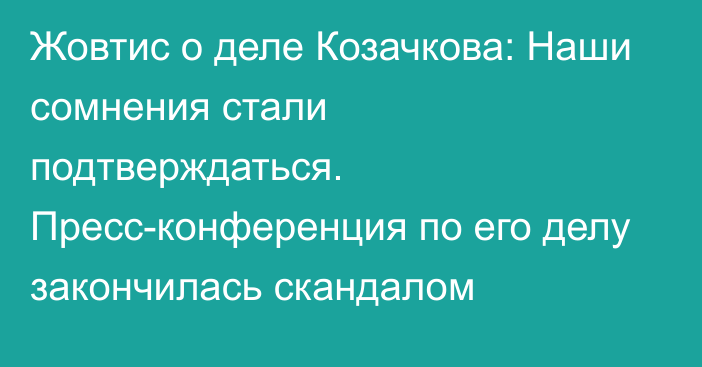 Жовтис о деле Козачкова: Наши сомнения стали подтверждаться. Пресс-конференция по его делу закончилась скандалом