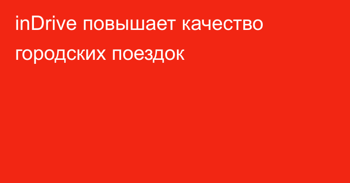 inDrive повышает качество городских поездок