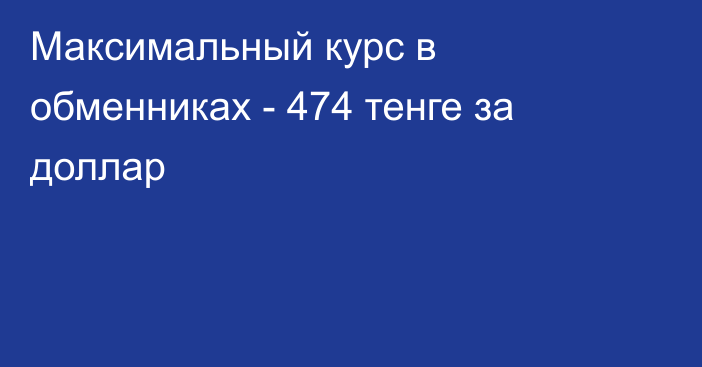 Максимальный курс в обменниках -  474 тенге за доллар