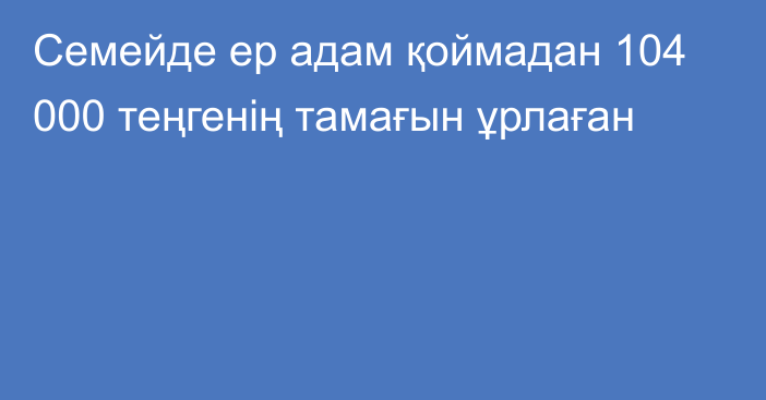 Семейде ер адам қоймадан 104 000 теңгенің тамағын ұрлаған