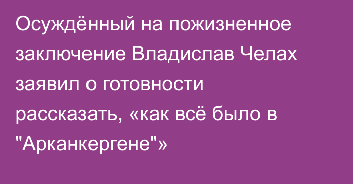 Осуждённый на пожизненное заключение Владислав Челах заявил о готовности рассказать, «как всё было в 