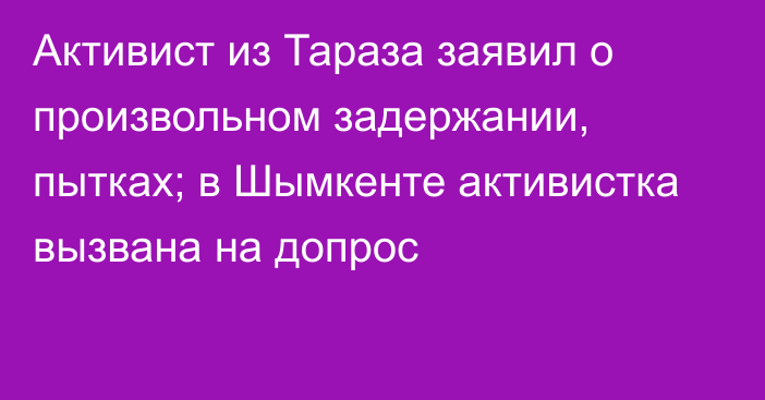 Активист из Тараза заявил о произвольном задержании, пытках; в Шымкенте активистка вызвана на допрос