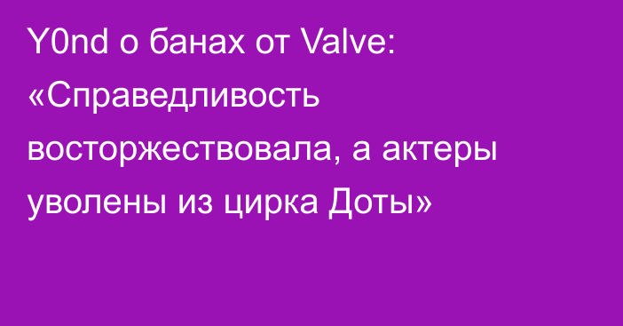 Y0nd о банах от Valve: «Справедливость восторжествовала, а актеры уволены из цирка Доты»