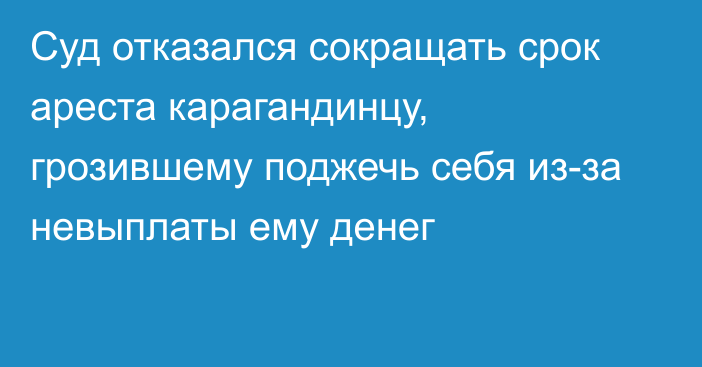 Суд отказался сокращать срок ареста карагандинцу, грозившему поджечь себя из-за невыплаты ему денег