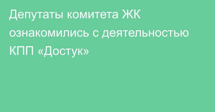 Депутаты комитета ЖК ознакомились с деятельностью КПП «Достук»