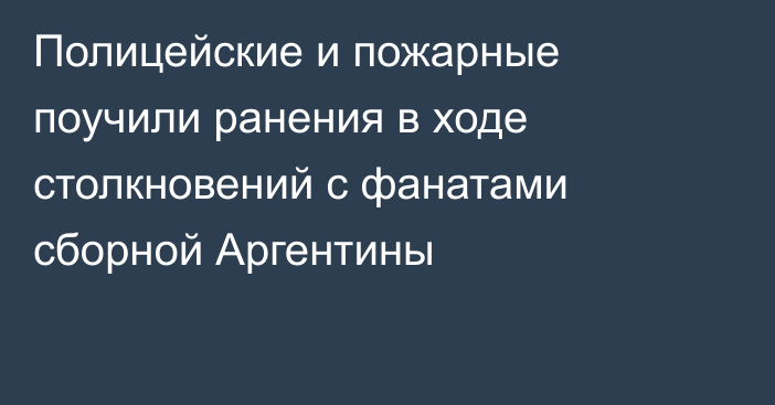 Полицейские и пожарные поучили ранения в ходе столкновений с фанатами сборной Аргентины