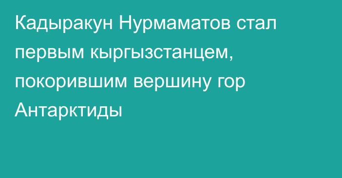 Кадыракун Нурмаматов стал первым кыргызстанцем, покорившим вершину гор Антарктиды