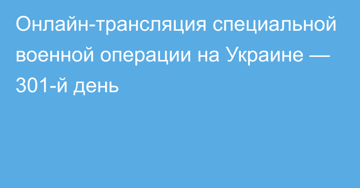 Онлайн-трансляция специальной военной операции на Украине — 301-й день