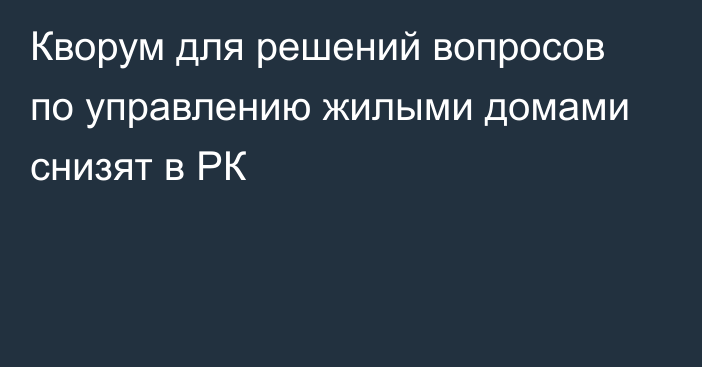 Кворум для решений вопросов по управлению жилыми домами снизят в РК