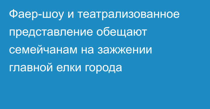 Фаер-шоу и театрализованное представление обещают семейчанам на зажжении главной елки города