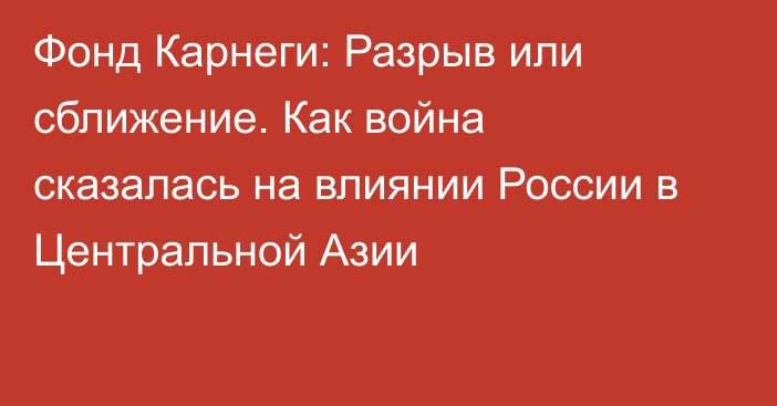 Фонд Карнеги: Разрыв или сближение. Как война сказалась на влиянии России в Центральной Азии