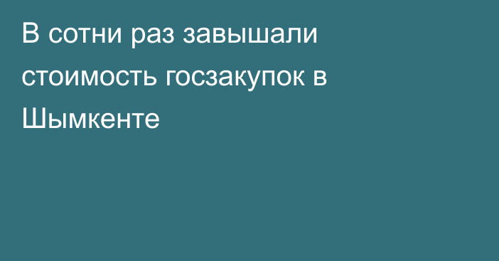 В сотни раз завышали стоимость госзакупок в Шымкенте