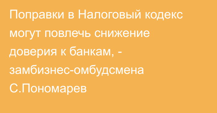 Поправки в Налоговый кодекс могут повлечь снижение доверия к банкам, - замбизнес-омбудсмена С.Пономарев