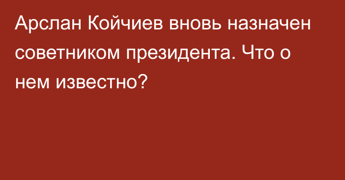 Арслан Койчиев вновь назначен советником президента. Что о нем известно?