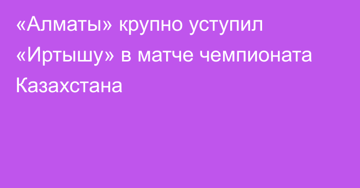 «Алматы» крупно уступил «Иртышу» в матче чемпионата Казахстана