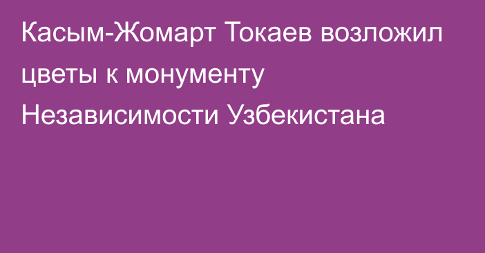 Касым-Жомарт Токаев возложил цветы к монументу Независимости Узбекистана