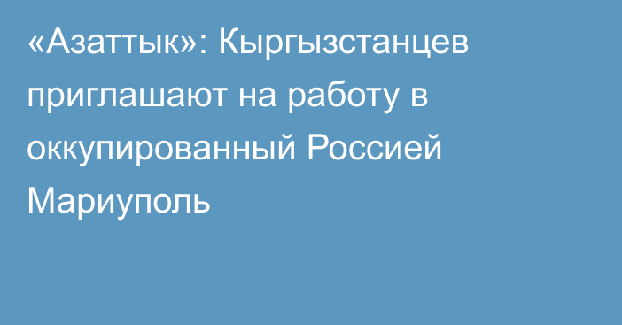 «Азаттык»: Кыргызстанцев приглашают на работу в оккупированный Россией Мариуполь