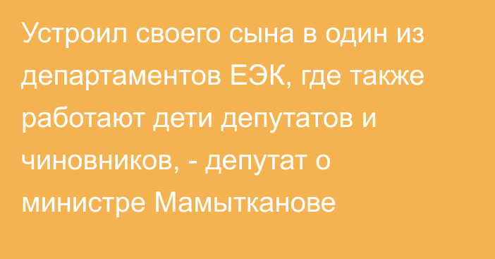 Устроил своего сына в один из департаментов ЕЭК, где также работают дети депутатов и чиновников, - депутат о министре Мамытканове