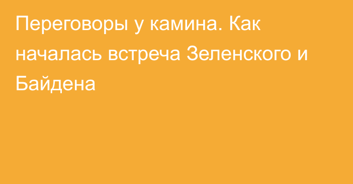 Переговоры у камина. Как началась встреча Зеленского и Байдена