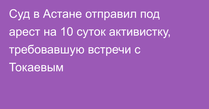 Суд в Астане отправил под арест на 10 суток активистку, требовавшую встречи с Токаевым