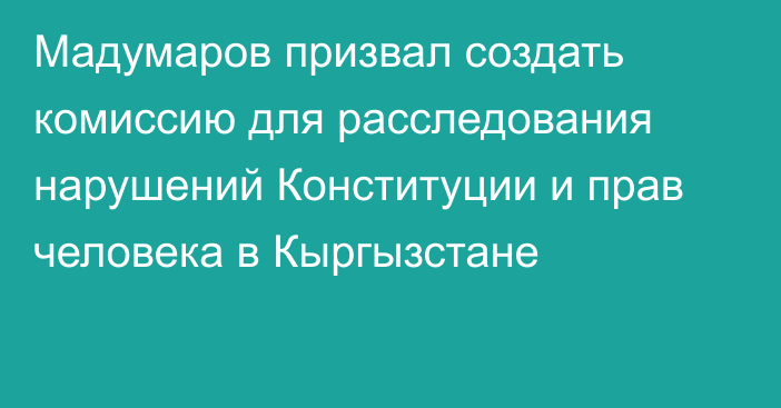 Мадумаров призвал создать комиссию для расследования нарушений Конституции и прав человека в Кыргызстане