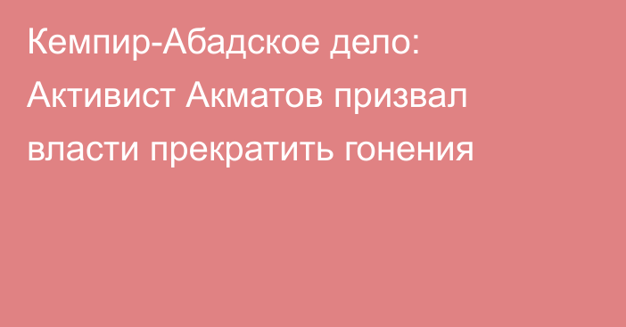 Кемпир-Абадское дело: Активист Акматов призвал власти прекратить гонения