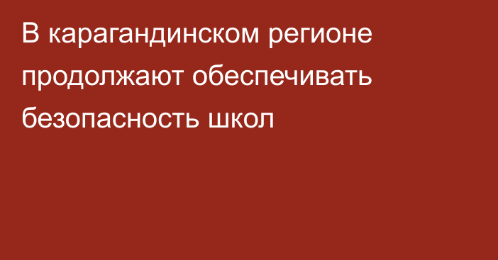 В карагандинском регионе продолжают обеспечивать безопасность школ