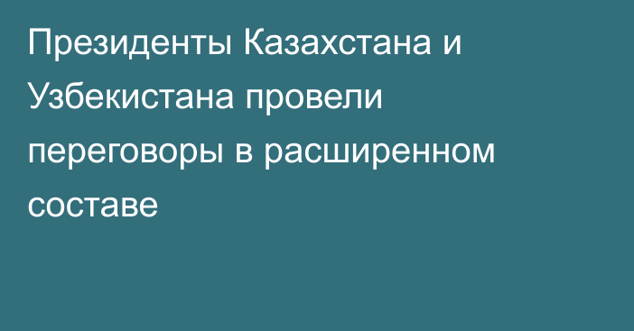 Президенты Казахстана и Узбекистана провели переговоры в расширенном составе