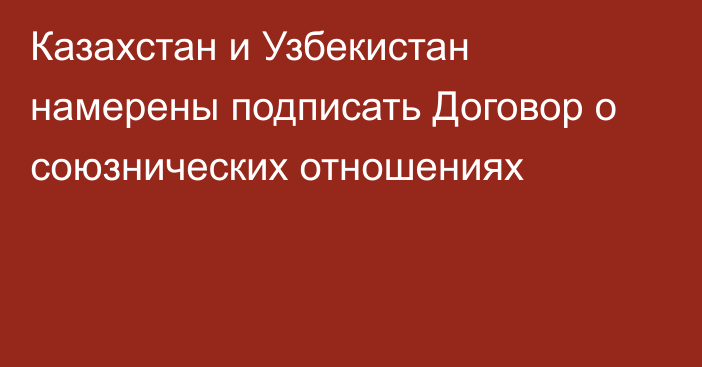 Казахстан и Узбекистан намерены подписать Договор о союзнических отношениях