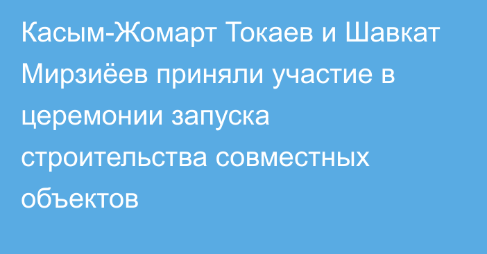 Касым-Жомарт Токаев и Шавкат Мирзиёев приняли участие в церемонии запуска строительства совместных объектов