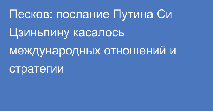 Песков: послание Путина Си Цзиньпину касалось международных отношений и стратегии