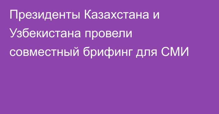 Президенты Казахстана и Узбекистана провели совместный брифинг для СМИ