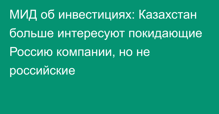 МИД об инвестициях: Казахстан больше интересуют покидающие Россию компании, но не российские