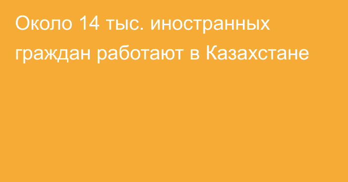 Около 14 тыс. иностранных граждан работают в Казахстане