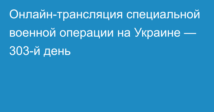 Онлайн-трансляция специальной военной операции на Украине — 303-й день