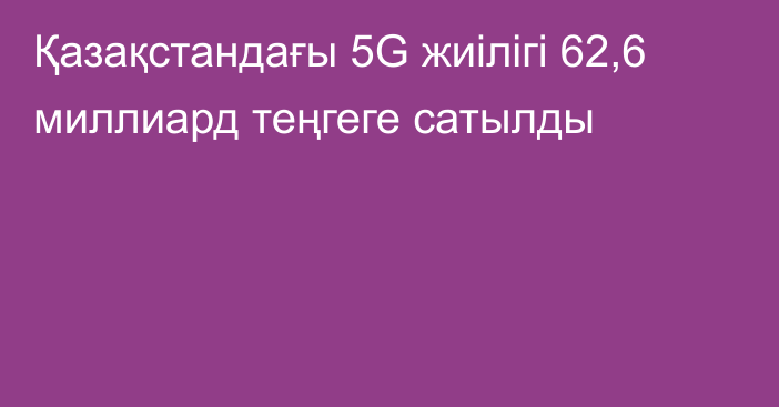 Қазақстандағы 5G жиілігі 62,6 миллиард теңгеге сатылды