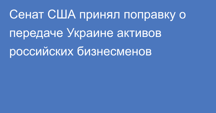 Сенат США принял поправку о передаче Украине активов российских бизнесменов