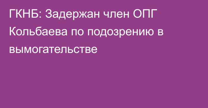 ГКНБ: Задержан член ОПГ Кольбаева по подозрению в вымогательстве