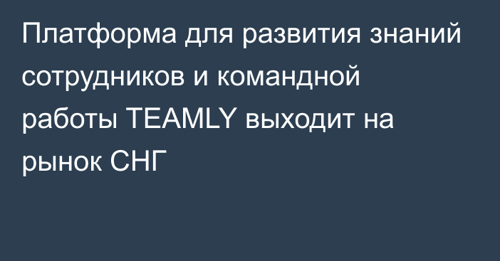 Платформа для развития знаний сотрудников и командной работы  TEAMLY выходит на рынок СНГ