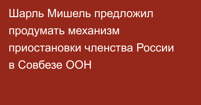 Шарль Мишель предложил продумать механизм приостановки членства России в Совбезе ООН