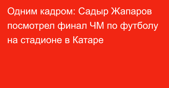 Одним кадром: Садыр Жапаров посмотрел финал ЧМ по футболу на стадионе в Катаре