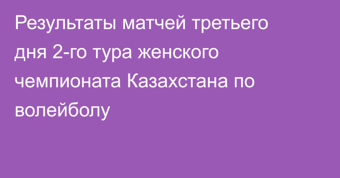 Результаты матчей третьего дня 2-го тура женского чемпионата Казахстана по волейболу