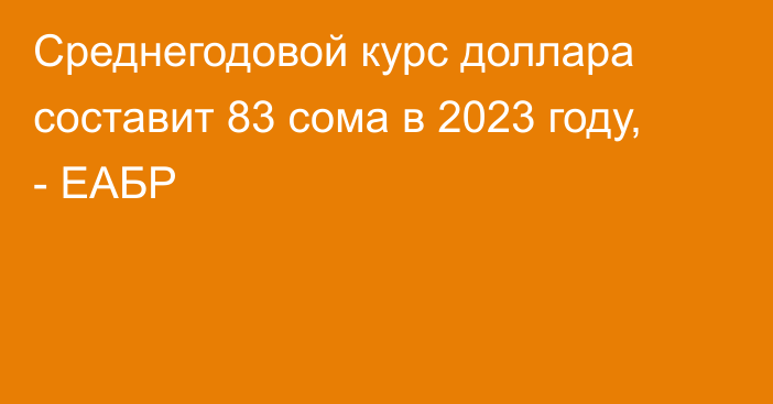 Среднегодовой курс доллара составит 83 сома в 2023 году, - ЕАБР