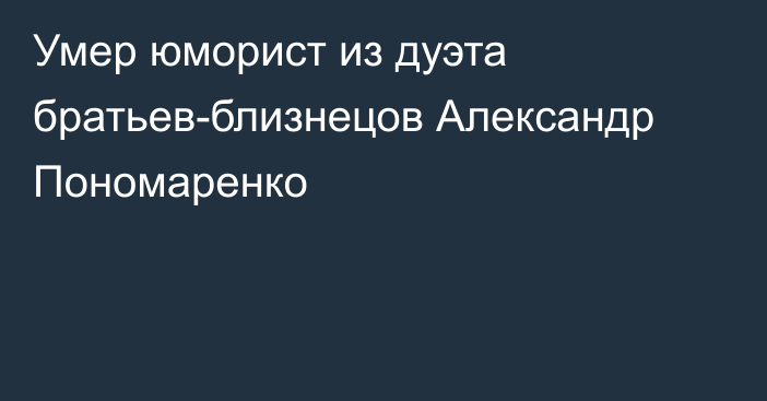 Умер юморист из дуэта братьев-близнецов Александр Пономаренко