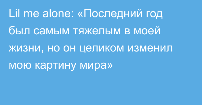 Lil me alone: «Последний год был самым тяжелым в моей жизни, но он целиком изменил мою картину мира»