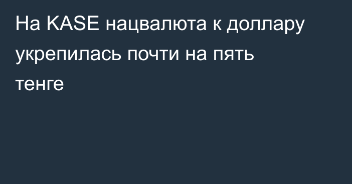 На KASE нацвалюта к доллару укрепилась почти на пять тенге