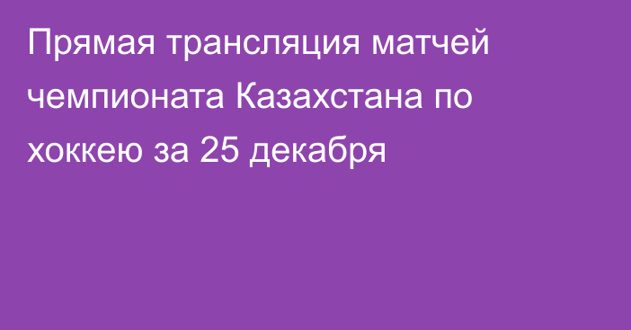 Прямая трансляция матчей чемпионата Казахстана по хоккею за 25 декабря