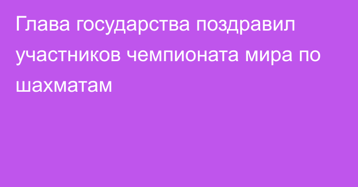 Глава государства поздравил участников чемпионата мира по шахматам