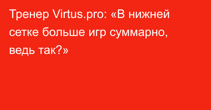 Тренер Virtus.pro: «В нижней сетке больше игр суммарно, ведь так?»